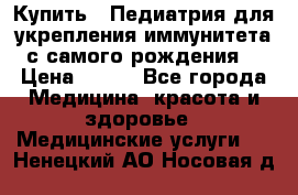Купить : Педиатрия-для укрепления иммунитета(с самого рождения) › Цена ­ 100 - Все города Медицина, красота и здоровье » Медицинские услуги   . Ненецкий АО,Носовая д.